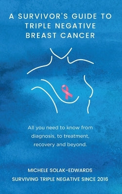 A Survivor's Guide to Triple Negative Breast Cancer: All you need to know from diagnosis, to treatment, recovery and beyond. by Solak-Edwards, Michele