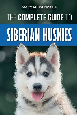 The Complete Guide to Siberian Huskies: Finding, Preparing For, Training, Exercising, Feeding, Grooming, and Loving your new Husky Puppy by Meisenzahl, Mary