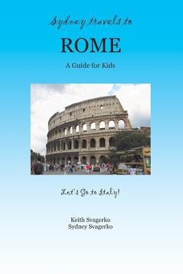 Sydney Travels to Rome: A Guide for Kids - Let's Go to Italy Series! by Svagerko, Keith