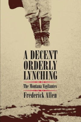 Decent, Orderly Lynching: The Montana Vigilantes by Allen, Frederick