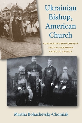 Ukrainian Bishop, American Church: Constantine Bohachevsky and the Ukrainian Catholic Church by Bohachevsky-Chomiak, Martha