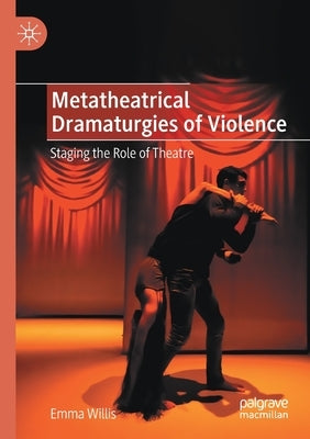 Metatheatrical Dramaturgies of Violence: Staging the Role of Theatre by Willis, Emma