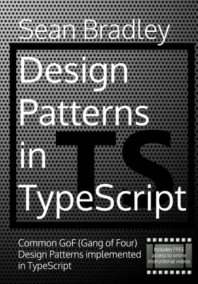 Design Patterns in TypeScript: Common GoF (Gang of Four) Design Patterns Implemented in TypeScript by Bradley, Sean