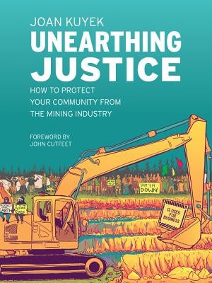 Unearthing Justice: How to Protect Your Community from the Mining Industry by Kuyek, Joan