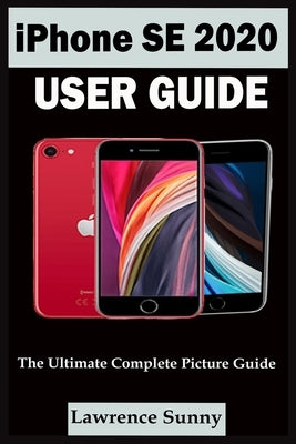 iPhone Se 2020 User Guide: A Complete Step By Step User Manual For Beginner And Senior To Learn How To Use The Iphone Se 2020 With Tips, Shortcut by Sunny, Lawrence