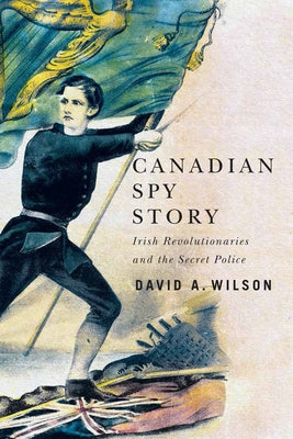 Canadian Spy Story: Irish Revolutionaries and the Secret Police by Wilson, David A.