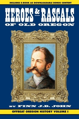 Heroes and Rascals of Old Oregon: Offbeat Oregon History Vol. 1 by John, Finn J. D.