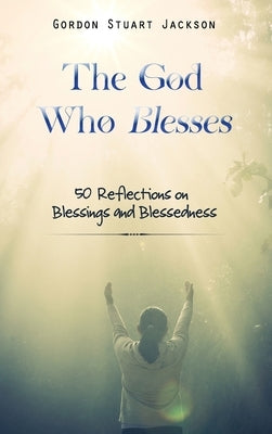 The God Who Blesses: 50 Reflections on Blessings and Blessedness by Jackson, Gordon S.