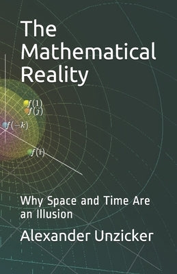 The Mathematical Reality: Why Space and Time Are an Illusion by Unzicker, Alexander