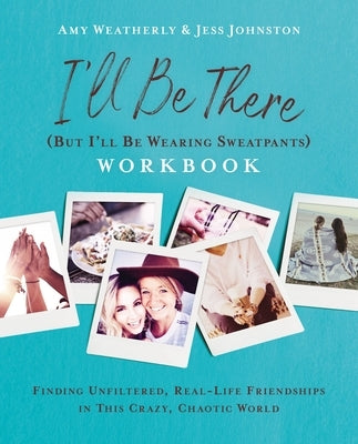 I'll Be There (But I'll Be Wearing Sweatpants) Workbook: Finding Unfiltered, Real-Life Friendships in This Crazy, Chaotic World by Weatherly, Amy