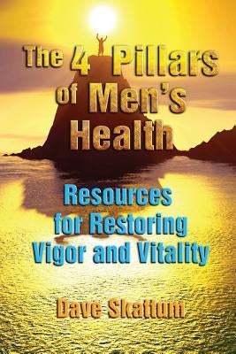 The 4 Pillars of Men's Health: Resources for Restoring Vigor and Vitality by Skattum, Dave