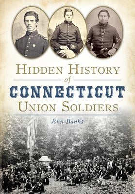 Hidden History of Connecticut Union Soldiers by Banks, John