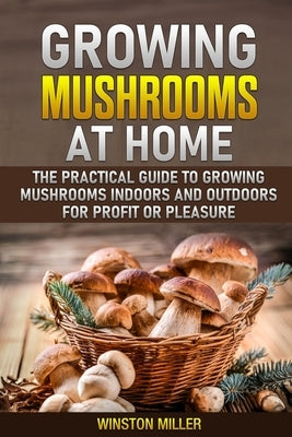 Growing Mushrooms at Home: The Practical Guide to Growing Mushrooms Indoors and Outdoors for Profit or Pleasure by Miller, Winston