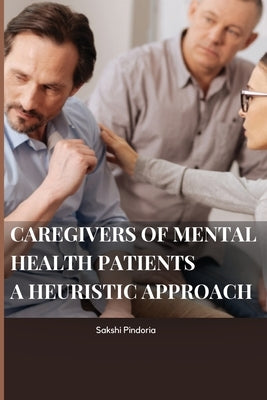 caregivers of mental health patients: a heuristic approach: a heuristic approach By Sakshi by Pindoria, Sakshi