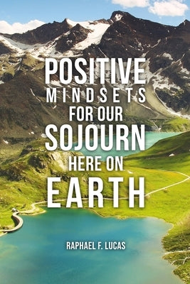 Positive Mindsets for Our Sojourn Here on Earth by Lucas, Raphael F.