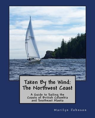Taken By the Wind: The Northwest Coast: A Guide to Sailing the Coasts of British Columbia and Southeast Alaska by Johnson, Marilyn