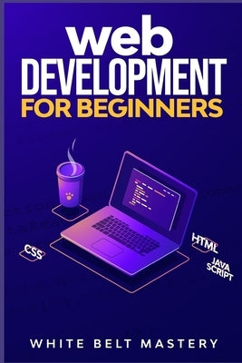 Web Development for beginners: Learn HTML/CSS/Javascript step by step with this Coding Guide, Programming Guide for beginners, Website development by Mastery, White Belt