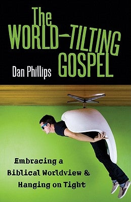 The World-Tilting Gospel: Embracing a Biblical Worldview & Hanging on Tight by Phillips, Dan