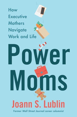 Power Moms: How Executive Mothers Navigate Work and Life by Lublin, Joann S.