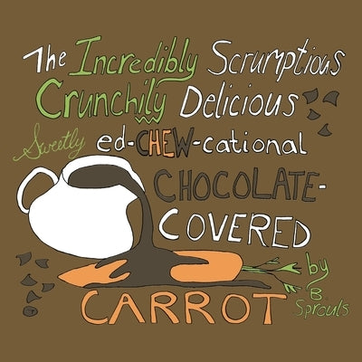 The Incredibly Scrumptious, Crunchily Delicious, Sweetly Ed-chew-cational Chocolate-Covered Carrot by Sprouls, B.