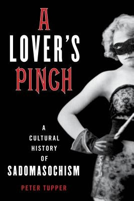 A Lover's Pinch: A Cultural History of Sadomasochism by Tupper, Peter