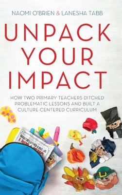 Unpack Your Impact: How Two Primary Teachers Ditched Problematic Lessons and Built a Culture-Centered Curriculum by O'Brien, Naomi