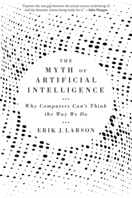 The Myth of Artificial Intelligence: Why Computers Can't Think the Way We Do by Larson, Erik J.