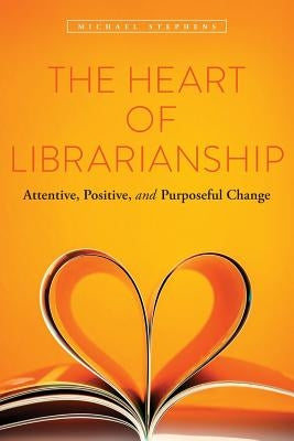 The Heart of Librarianship: Attentive, Positive, and Purposeful Change by Stephens, Michael