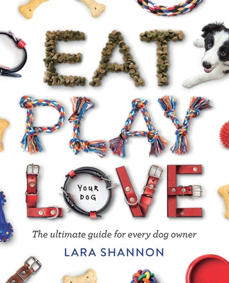 Eat, Play, Love (Your Dog): The Ultimate Guide for Every Dog Owner by Shannon, Lara