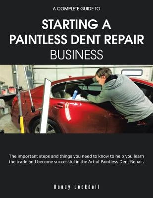 A Complete Guide to Starting a Paintless Dent Repair Business by Lockdall, Randy