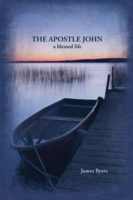 The Apostle John: A Blessed Life by Byers, James