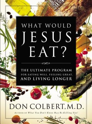 What Would Jesus Eat?: The Ultimate Program for Eating Well, Feeling Great, and Living Longer by Colbert, Don