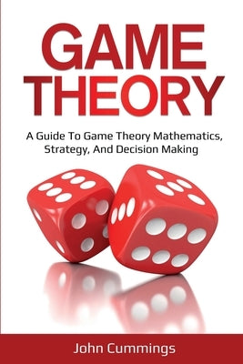 Game Theory: A Beginner's Guide to Game Theory Mathematics, Strategy & Decision-Making by Cummings, John