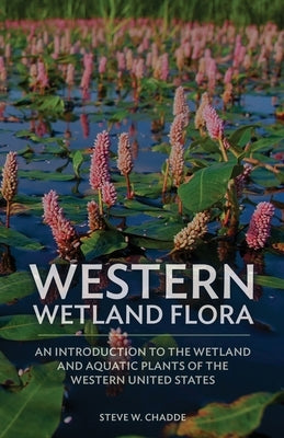 Western Wetland Flora: An Introduction to the Wetland and Aquatic Plants of the Western United States by Chadde, Steve W.