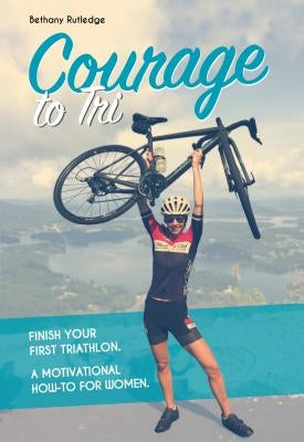 Courage to Tri: Finish Your First Triathlon. a Motivational How-To for Women. by Rutledge, Bethany