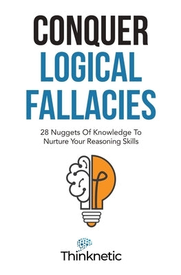 Conquer Logical Fallacies: 28 Nuggets Of Knowledge To Nurture Your Reasoning Skills by Thinknetic