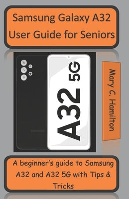 Samsung Galaxy A32 User Guide for Seniors: A beginner's guide to Samsung A32 and A32 5G with Tips and Tricks by Hamilton, Mary C.