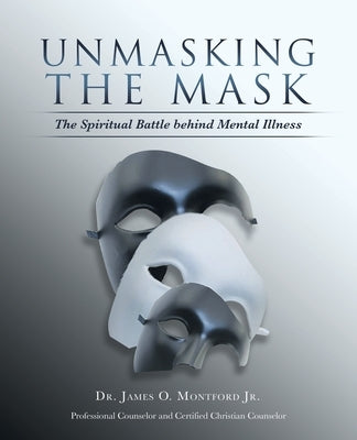 Unmasking the Mask: The Spiritual Battle Behind Mental Illness by Montford, James O., Jr.