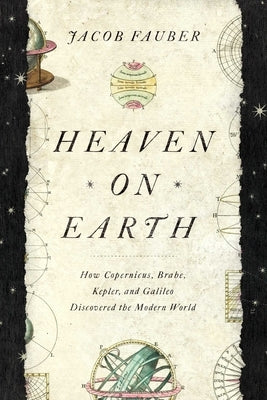 Heaven on Earth: How Copernicus, Brahe, Kepler, and Galileo Discovered the Modern World by Fauber, L. S.