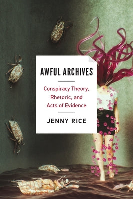 Awful Archives: Conspiracy Theory, Rhetoric, and Acts of Evidence by Rice, Jenny