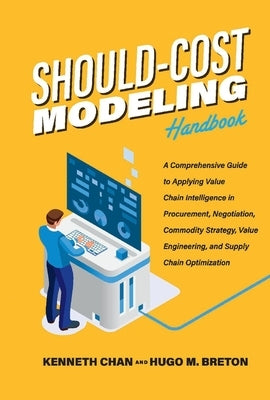 Should-Cost Modeling Handbook: A Comprehensive Guide to Applying Value Chain Intelligence in Procurement, Negotiation, Commodity Strategy, Value Engi by Chan, Kenneth