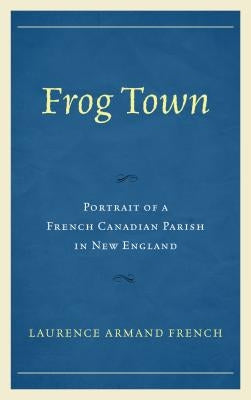 Frog Town: Portrait of a French Canadian Parish in New England by French, Laurence Armand