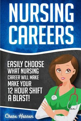 Nursing Careers: Easily Choose What Nursing Career Will Make Your 12 Hour Shift a Blast! by Hassen, Chase