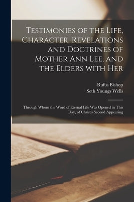 Testimonies of the Life, Character, Revelations and Doctrines of Mother Ann Lee, and the Elders With Her: Through Whom the Word of Eternal Life Was Op by Bishop, Rufus