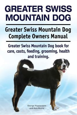 Greater Swiss Mountain Dog. Greater Swiss Mountain Dog Complete Owners Manual. Greater Swiss Mountain Dog book for care, costs, feeding, grooming, hea by Moore, Asia