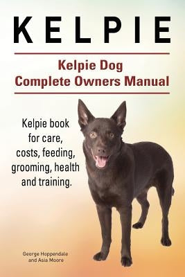 Kelpie. Kelpie Dog Complete Owners Manual. Kelpie book for care, costs, feeding, grooming, health and training. by Moore, Asia