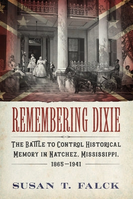 Remembering Dixie: The Battle to Control Historical Memory in Natchez, Mississippi, 1865-1941 by Falck, Susan T.