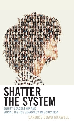 Shatter the System: Equity Leadership and Social Justice Advocacy in Education by Maxwell, Candice Dowd