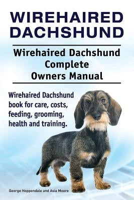 Wirehaired Dachshund. Wirehaired Dachshund Complete Owners Manual. Wirehaired Dachshund book for care, costs, feeding, grooming, health and training. by Moore, Asia