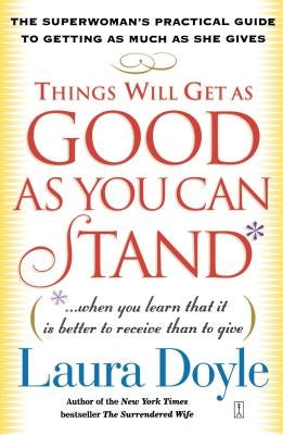 Things Will Get as Good as You Can Stand: (When You Learn That It Is Better to Receive Than to Give): The Superwoman's Practical Guide to Getting as M by Doyle, Laura